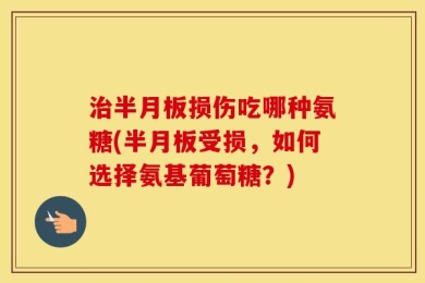 治半月板损伤吃哪种氨糖(半月板受损，如何选择氨基葡萄糖？)