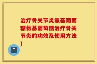 治疗骨关节炎氨基葡萄糖氨基葡萄糖治疗骨关节炎的功效及使用方法)