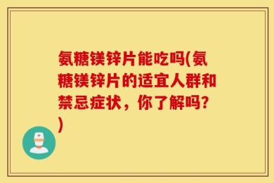 氨糖镁锌片能吃吗(氨糖镁锌片的适宜人群和禁忌症状，你了解吗？)