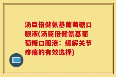 汤臣倍健氨基葡萄糖口服液(汤臣倍健氨基葡萄糖口服液：缓解关节疼痛的有效选择)