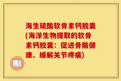海生硫酸软骨素钙胶囊(海洋生物提取的软骨素钙胶囊：促进骨骼健康、缓解关节疼痛)