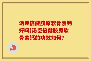 汤臣倍健胶原软骨素钙好吗(汤臣倍健胶原软骨素钙的功效如何？