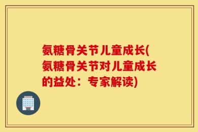 氨糖骨关节儿童成长(氨糖骨关节对儿童成长的益处：专家解读)