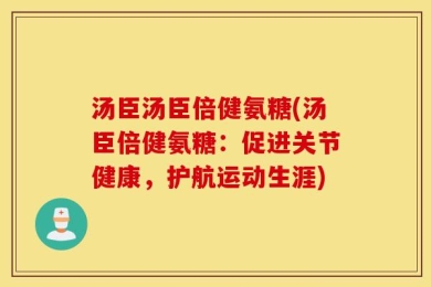 汤臣汤臣倍健氨糖(汤臣倍健氨糖：促进关节健康，护航运动生涯)