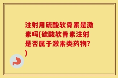 注射用硫酸软骨素是激素吗(硫酸软骨素注射是否属于激素类药物？)