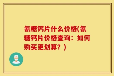 氨糖钙片什么价格(氨糖钙片价格查询：如何购买更划算？)