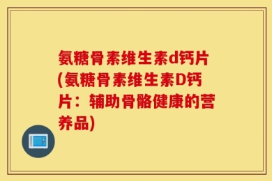 氨糖骨素维生素d钙片(氨糖骨素维生素D钙片：辅助骨骼健康的营养品)