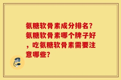 氨糖软骨素成分排名？氨糖软骨素哪个牌子好，吃氨糖软骨素需要注意哪些？