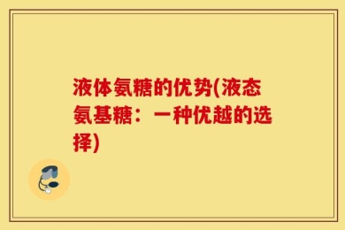 液体氨糖的优势(液态氨基糖：一种优越的选择)