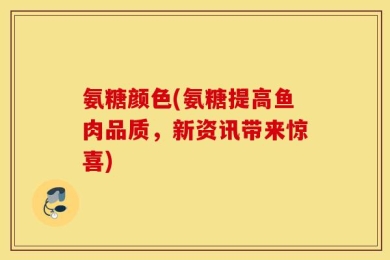 氨糖颜色(氨糖提高鱼肉品质，新资讯带来惊喜)