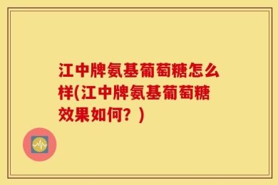 江中牌氨基葡萄糖怎么样(江中牌氨基葡萄糖效果如何？)