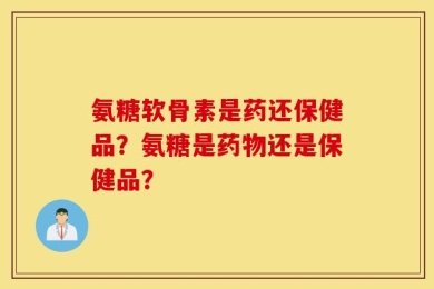 氨糖软骨素是药还保健品？氨糖是药物还是保健品？