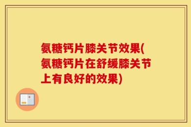 氨糖钙片膝关节效果(氨糖钙片在舒缓膝关节上有良好的效果)
