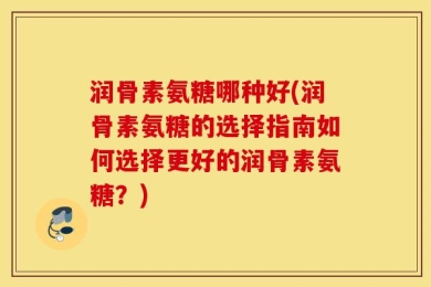 润骨素氨糖哪种好(润骨素氨糖的选择指南如何选择更好的润骨素氨糖？)