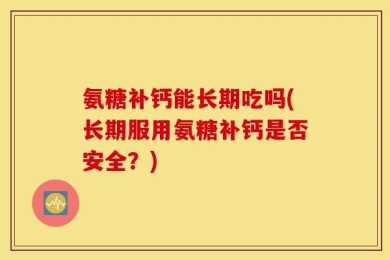 氨糖补钙能长期吃吗(长期服用氨糖补钙是否安全？)