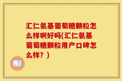 汇仁氨基葡萄糖颗粒怎么样啊好吗(汇仁氨基葡萄糖颗粒用户口碑怎么样？)