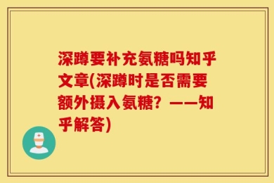 深蹲要补充氨糖吗知乎文章(深蹲时是否需要额外摄入氨糖？——知乎解答)