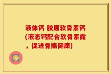 液体钙 胶原软骨素钙(液态钙配合软骨素露，促进骨骼健康)