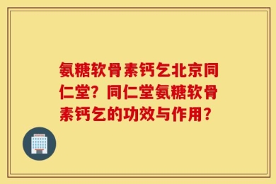 氨糖软骨素钙乞北京同仁堂？同仁堂氨糖软骨素钙乞的功效与作用？