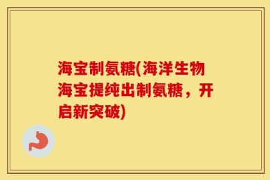海宝制氨糖(海洋生物海宝提纯出制氨糖，开启新突破)