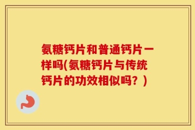 氨糖钙片和普通钙片一样吗(氨糖钙片与传统钙片的功效相似吗？)