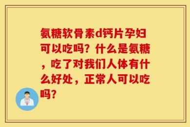 氨糖软骨素d钙片孕妇可以吃吗？什么是氨糖，吃了对我们人体有什么好处，正常人可以吃吗？