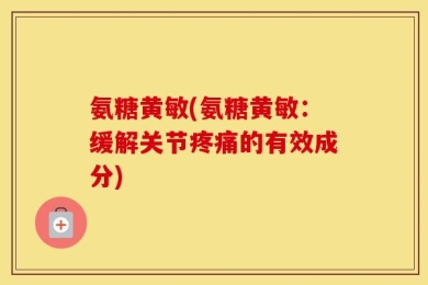 氨糖黄敏(氨糖黄敏：缓解关节疼痛的有效成分)