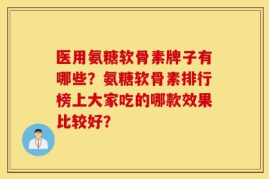医用氨糖软骨素牌子有哪些？氨糖软骨素排行榜上大家吃的哪款效果比较好？
