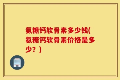 氨糖钙软骨素多少钱(氨糖钙软骨素价格是多少？)