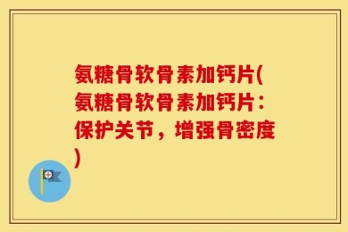 氨糖骨软骨素加钙片(氨糖骨软骨素加钙片：保护关节，增强骨密度)