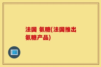 法国 氨糖(法国推出氨糖产品)