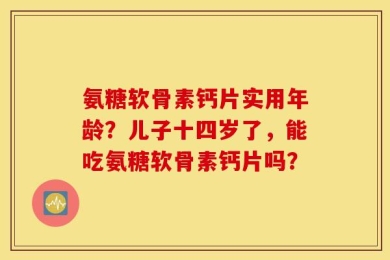 氨糖软骨素钙片实用年龄？儿子十四岁了，能吃氨糖软骨素钙片吗？