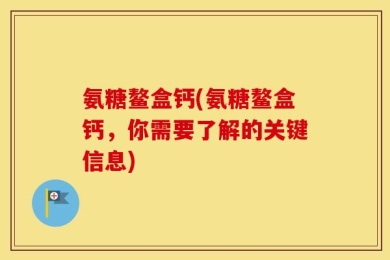 氨糖鳌盒钙(氨糖鳌盒钙，你需要了解的关键信息)
