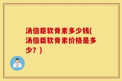 汤倍臣软骨素多少钱(汤倍臣软骨素价格是多少？)