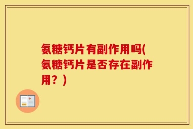 氨糖钙片有副作用吗(氨糖钙片是否存在副作用？)