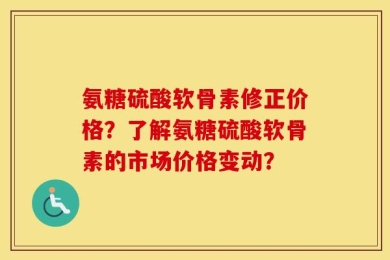 氨糖硫酸软骨素修正价格？了解氨糖硫酸软骨素的市场价格变动？