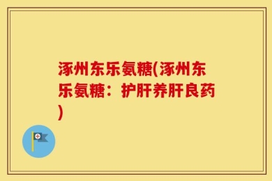 涿州东乐氨糖(涿州东乐氨糖：护肝养肝良药)