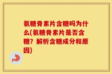 氨糖骨素片含糖吗为什么(氨糖骨素片是否含糖？解析含糖成分和原因)