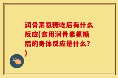 润骨素氨糖吃后有什么反应(食用润骨素氨糖后的身体反应是什么？)