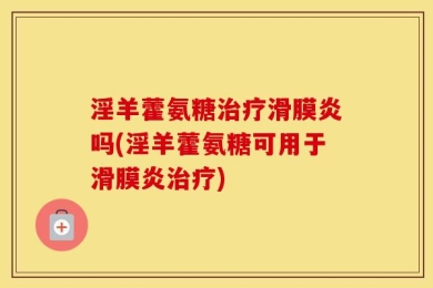 淫羊藿氨糖治疗滑膜炎吗(淫羊藿氨糖可用于滑膜炎治疗)