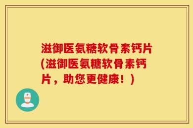 滋御医氨糖软骨素钙片(滋御医氨糖软骨素钙片，助您更健康！)