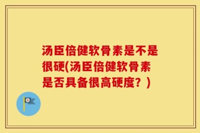 汤臣倍健软骨素是不是很硬(汤臣倍健软骨素是否具备很高硬度？)