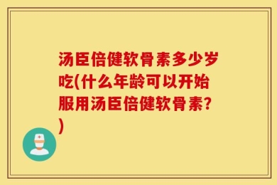 汤臣倍健软骨素多少岁吃(什么年龄可以开始服用汤臣倍健软骨素？)
