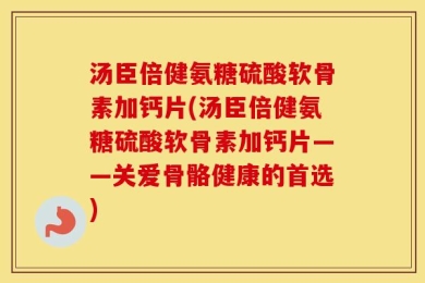 汤臣倍健氨糖硫酸软骨素加钙片(汤臣倍健氨糖硫酸软骨素加钙片——关爱骨骼健康的首选)