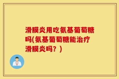 滑膜炎用吃氨基葡萄糖吗(氨基葡萄糖能治疗滑膜炎吗？)