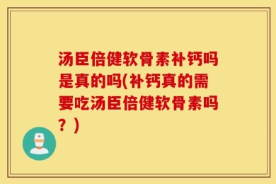 汤臣倍健软骨素补钙吗是真的吗(补钙真的需要吃汤臣倍健软骨素吗？)
