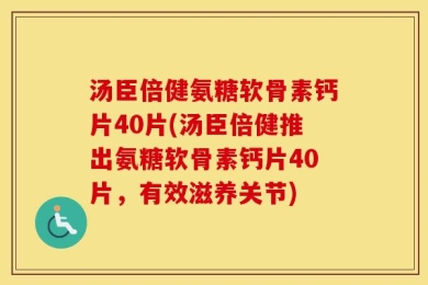 汤臣倍健氨糖软骨素钙片40片(汤臣倍健推出氨糖软骨素钙片40片，有效滋养关节)