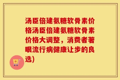 汤臣倍建氨糖软骨素价格汤臣倍建氨糖软骨素价格大调整，消费者著眼流行病健康让步的良选)