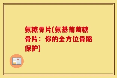 氨糖骨片(氨基葡萄糖骨片：你的全方位骨骼保护)