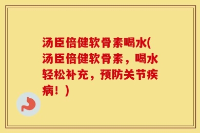 汤臣倍健软骨素喝水(汤臣倍健软骨素，喝水轻松补充，预防关节疾病！)